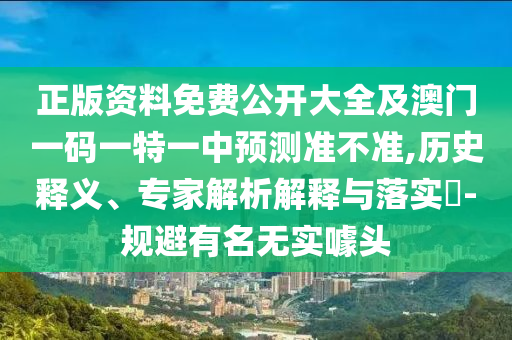 正版资料免费公开大全及澳门一码一特一中预测准不准,历史释义、专家解析解释与落实-规避有名无实噱头