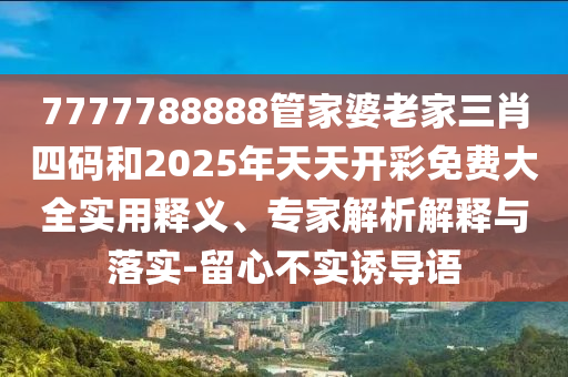 7777788888管家婆老家三肖四码和2025年天天开彩免费大全实用释义、专家解析解释与落实-留心不实诱导语
